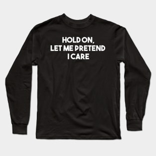 Hold on, let me pretend I care Long Sleeve T-Shirt